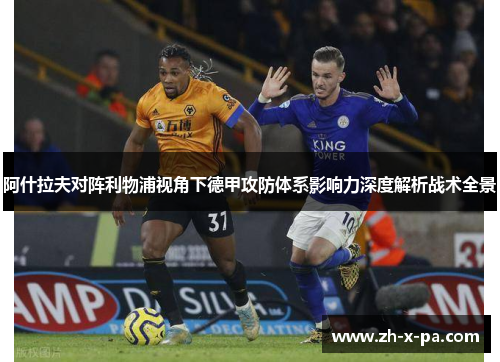 阿什拉夫对阵利物浦视角下德甲攻防体系影响力深度解析战术全景