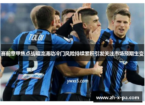 赛前意甲焦点战暗流涌动冷门风险持续累积引发关注市场预期生变