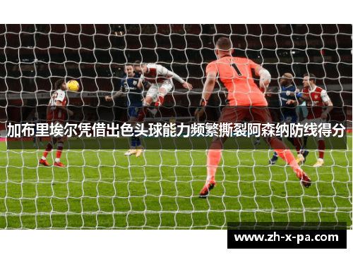 加布里埃尔凭借出色头球能力频繁撕裂阿森纳防线得分
