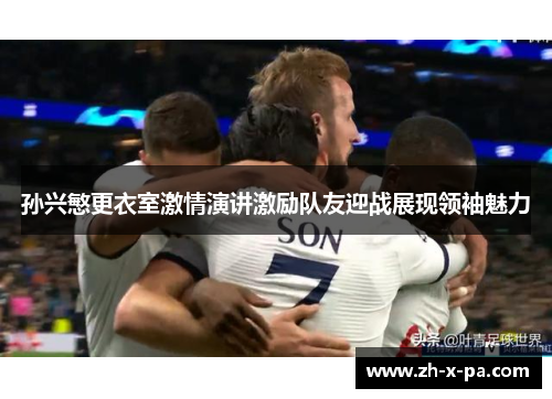 孙兴慜更衣室激情演讲激励队友迎战展现领袖魅力