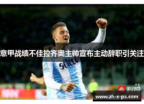 意甲战绩不佳拉齐奥主帅宣布主动辞职引关注