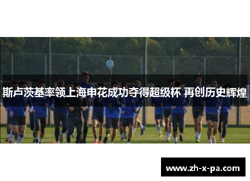 斯卢茨基率领上海申花成功夺得超级杯 再创历史辉煌