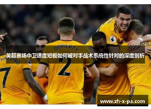 英超赛场中卫速度短板如何被对手战术系统性针对的深度剖析