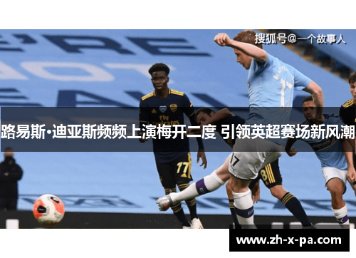 路易斯·迪亚斯频频上演梅开二度 引领英超赛场新风潮