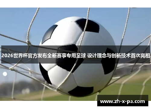 2026世界杯官方发布全新赛事专用足球 设计理念与创新技术首次亮相