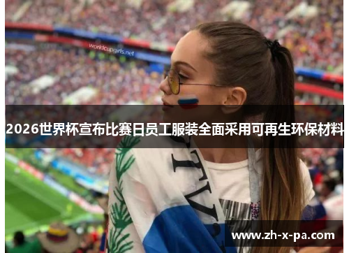 2026世界杯宣布比赛日员工服装全面采用可再生环保材料 2026世界杯宣布比赛日员工服装全面采用可再生环保材料