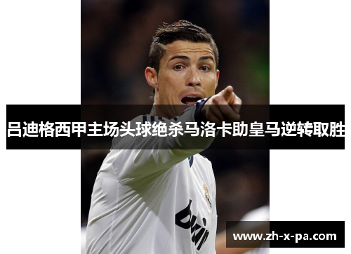 吕迪格西甲主场头球绝杀马洛卡助皇马逆转取胜 吕迪格西甲主场头球绝杀马洛卡助皇马逆转取胜