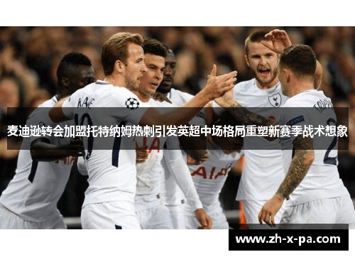 麦迪逊转会加盟托特纳姆热刺引发英超中场格局重塑新赛季战术想象 麦迪逊转会加盟托特纳姆热刺引发英超中场格局重塑新赛季战术想象