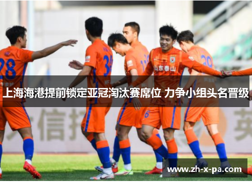 上海海港提前锁定亚冠淘汰赛席位 力争小组头名晋级 上海海港提前锁定亚冠淘汰赛席位 力争小组头名晋级