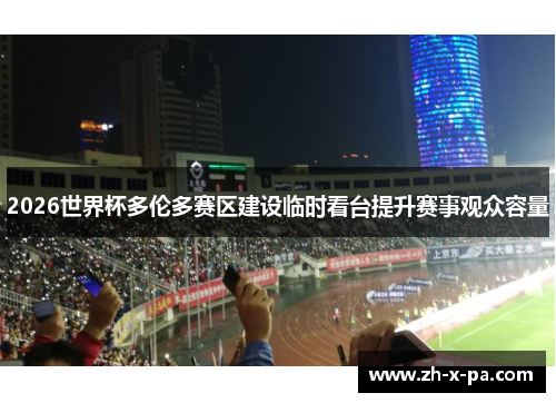2026世界杯多伦多赛区建设临时看台提升赛事观众容量 2026世界杯多伦多赛区建设临时看台提升赛事观众容量
