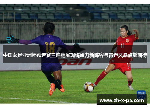 中国女足亚洲杯预选赛三连胜展现统治力新阵容与青春风暴点燃期待 中国女足亚洲杯预选赛三连胜展现统治力新阵容与青春风暴点燃期待