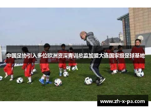 中国足协引入多位欧洲资深青训总监加盟大连国家级足球基地