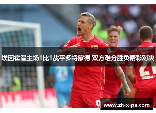 埃因霍温主场1比1战平多特蒙德 双方难分胜负精彩对决 埃因霍温主场1比1战平多特蒙德 双方难分胜负精彩对决