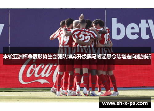 本轮亚洲杯争冠形势生变强队博弈升级黑马崛起悬念陡增走向难测新 本轮亚洲杯争冠形势生变强队博弈升级黑马崛起悬念陡增走向难测新