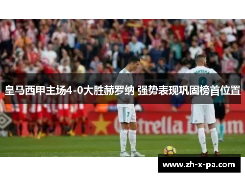 皇马西甲主场4-0大胜赫罗纳 强势表现巩固榜首位置 皇马西甲主场4-0大胜赫罗纳 强势表现巩固榜首位置