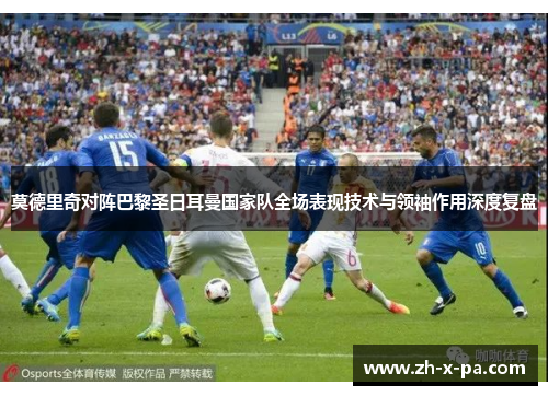 莫德里奇对阵巴黎圣日耳曼国家队全场表现技术与领袖作用深度复盘